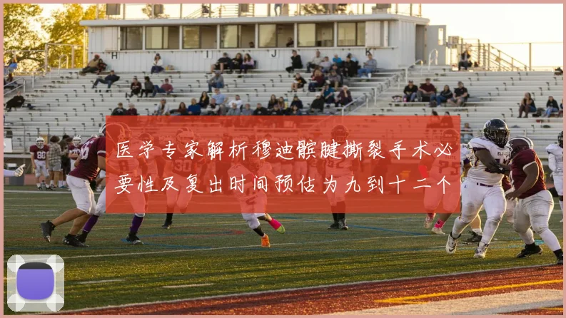 医学专家解析穆迪髌腱撕裂手术必要性及复出时间预估为九到十二个月