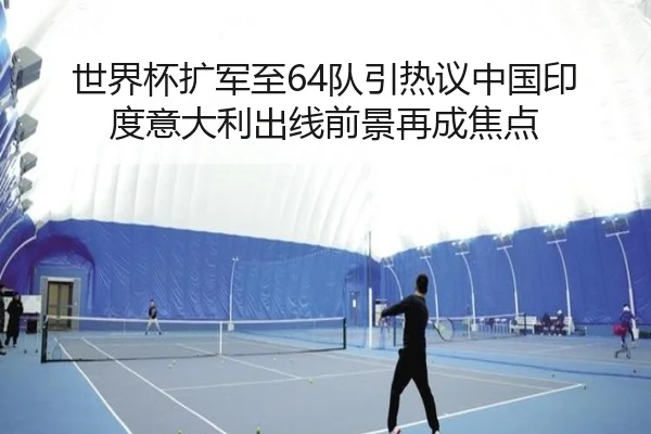世界杯扩军至64队引热议中国印度意大利出线前景再成焦点