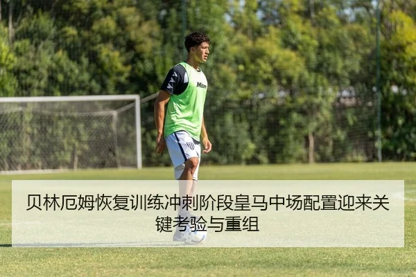 贝林厄姆恢复训练冲刺阶段皇马中场配置迎来关键考验与重组